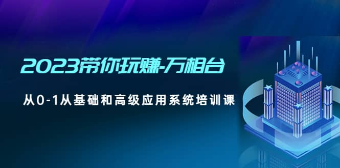 2023带你玩赚-万相台，从0-1从基础和高级应用系统培训课风钥吧-网创项目资源站-副业项目-创业项目-搞钱项目风钥吧