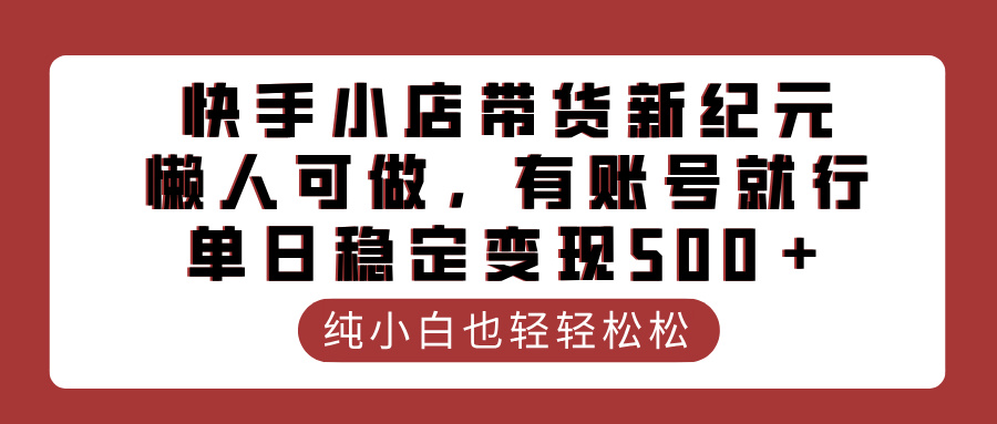 快手小店带货新纪元，懒人可做，有账号就行，单日稳定变现500＋风钥吧-网创项目资源站-副业项目-创业项目-搞钱项目风钥吧