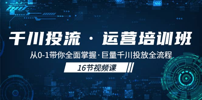 千川投流·运营培训班：从0-1带你全面掌握·巨量千川投放全流程风钥吧-网创项目资源站-副业项目-创业项目-搞钱项目风钥吧