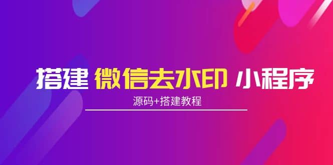 搭建微信去水印小程序 带流量主【源码+搭建教程】风钥吧-网创项目资源站-副业项目-创业项目-搞钱项目风钥吧
