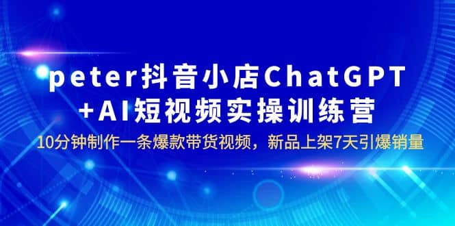peter抖音小店ChatGPT+AI短视频实训 10分钟做一条爆款带货视频 7天引爆销量风钥吧-网创项目资源站-副业项目-创业项目-搞钱项目风钥吧
