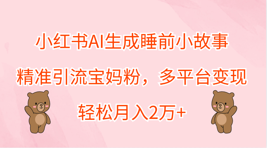 小红书AI生成睡前小故事，精准引流宝妈粉，轻松月入2万+，多平台变现风钥吧-网创项目资源站-副业项目-创业项目-搞钱项目风钥吧