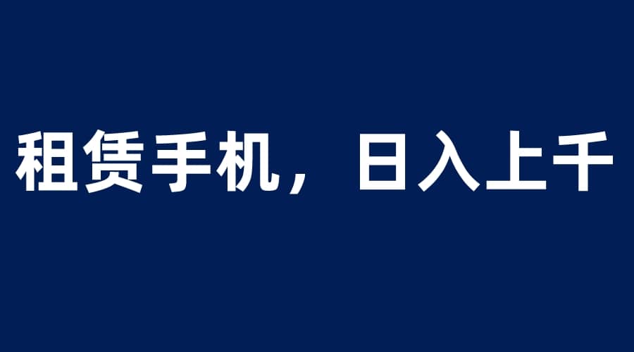 租赁手机蓝海项目，轻松到日入上千，小白0成本直接上手风钥吧-网创项目资源站-副业项目-创业项目-搞钱项目风钥吧