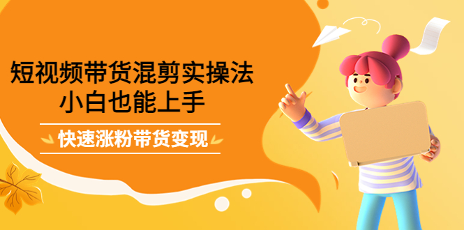 短视频带货混剪实操法，小白也能上手，快速涨粉带货变现风钥吧-网创项目资源站-副业项目-创业项目-搞钱项目风钥吧