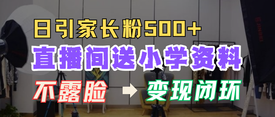 直播间送小学资料，每天引流家长粉500+，变现闭环模式！风钥吧-网创项目资源站-副业项目-创业项目-搞钱项目风钥吧