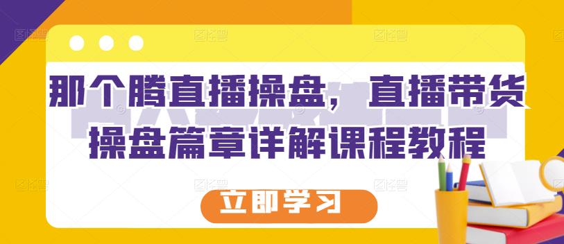 那个腾直播操盘，直播带货操盘篇章详解课程教程风钥吧-网创项目资源站-副业项目-创业项目-搞钱项目风钥吧