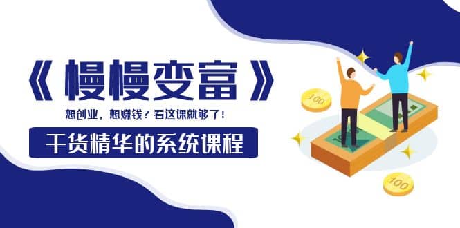 《慢慢变富》干货精华的系统课程：想创业，想赚钱？看这课就够了风钥吧-网创项目资源站-副业项目-创业项目-搞钱项目风钥吧