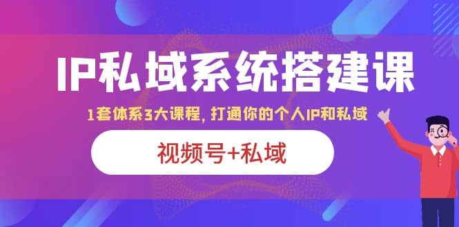 IP私域 系统搭建课，视频号+私域 1套 体系 3大课程，打通你的个人ip私域风钥吧-网创项目资源站-副业项目-创业项目-搞钱项目风钥吧