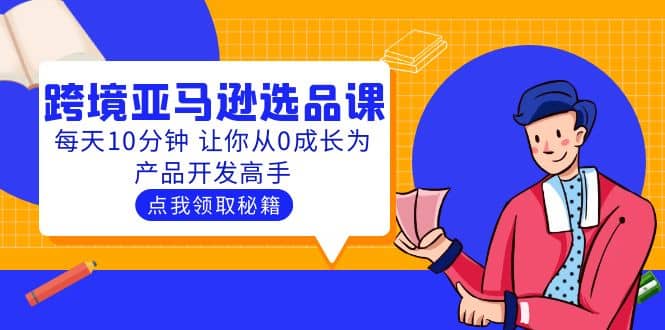 聪明人都在学的跨境亚马逊选品课：每天10分钟 让你从0成长为产品开发高手风钥吧-网创项目资源站-副业项目-创业项目-搞钱项目风钥吧