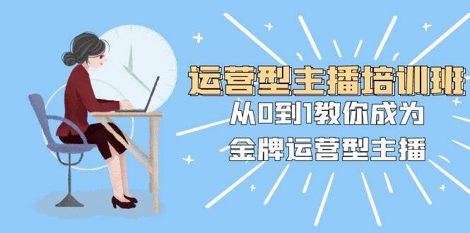 运营型主播培训班：从0到1教你成为金牌运营型主播（25节课）风钥吧-网创项目资源站-副业项目-创业项目-搞钱项目风钥吧