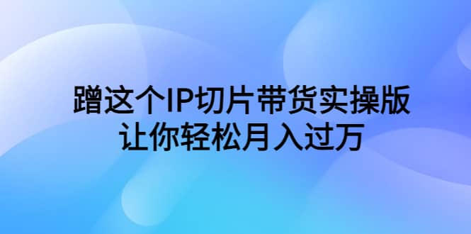 蹭这个IP切片带货实操版，让你轻松月入过万（教程+素材）风钥吧-网创项目资源站-副业项目-创业项目-搞钱项目风钥吧