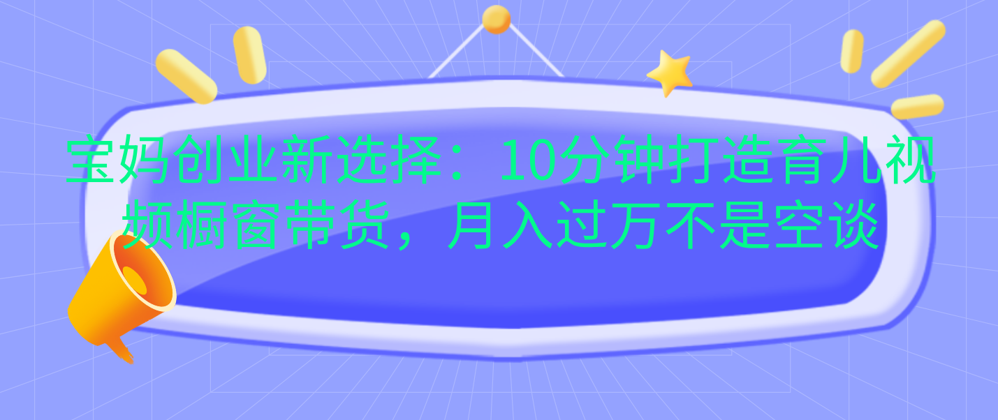 宝妈创业新选择：10分钟打造育儿视频橱窗带货，月入过万不是空谈风钥吧-网创项目资源站-副业项目-创业项目-搞钱项目风钥吧