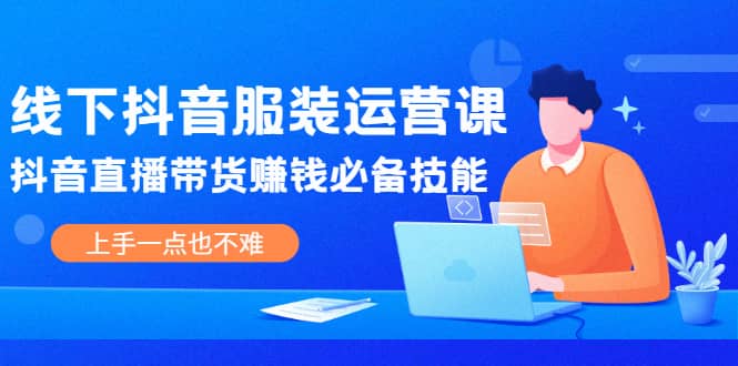 线下抖音服装运营课，抖音直播带货赚钱必备技能，上手一点也不难风钥吧-网创项目资源站-副业项目-创业项目-搞钱项目风钥吧