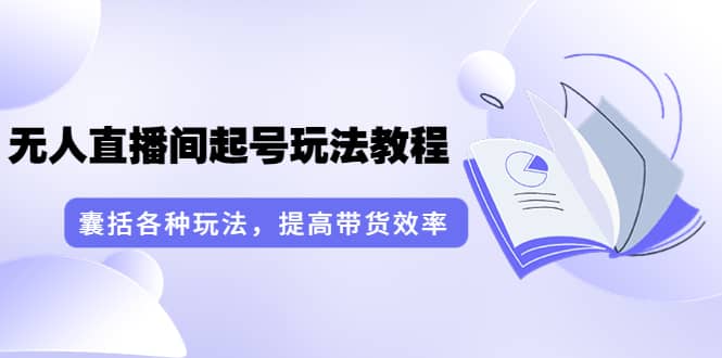 无人直播间起号玩法教程：囊括各种玩法，提高带货效率（17节课）风钥吧-网创项目资源站-副业项目-创业项目-搞钱项目风钥吧