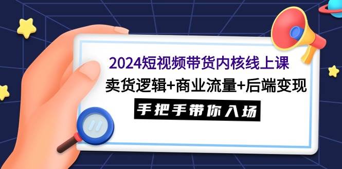 2024短视频带货内核线上课：卖货逻辑+商业流量+后端变现，手把手带你入场风钥吧-网创项目资源站-副业项目-创业项目-搞钱项目风钥吧