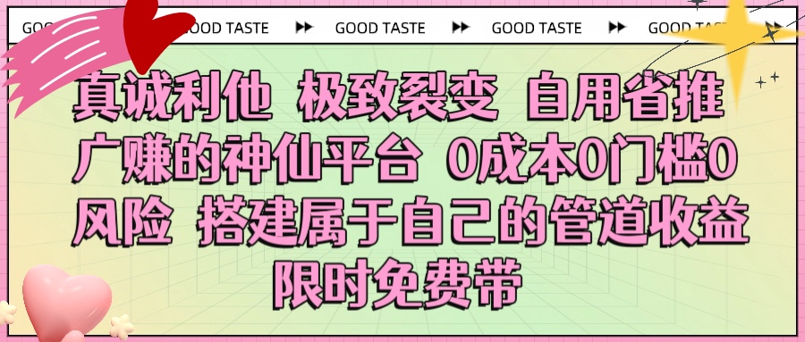 真诚利他 极致裂变 自用省推广赚的神仙平台 0成本0门槛0风险0囤货 时间地点不限 搭建属于自己的管道收益 限时免费带风钥吧-网创项目资源站-副业项目-创业项目-搞钱项目风钥吧