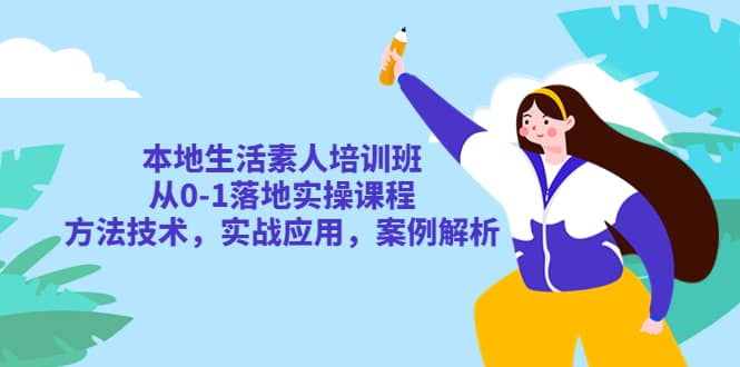 本地生活素人培训班：从0-1落地实操课程，方法技术，实战应用，案例解析风钥吧-网创项目资源站-副业项目-创业项目-搞钱项目风钥吧