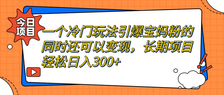 一个冷门玩法引爆宝妈粉的同时还可以变现，长期项目轻松日入300+风钥吧-网创项目资源站-副业项目-创业项目-搞钱项目风钥吧