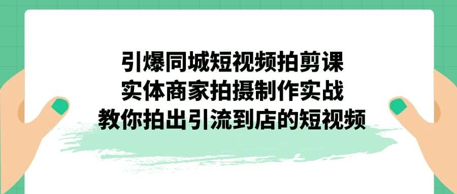 引爆同城-短视频拍剪课：实体商家拍摄制作实战，教你拍出引流到店的短视频风钥吧-网创项目资源站-副业项目-创业项目-搞钱项目风钥吧