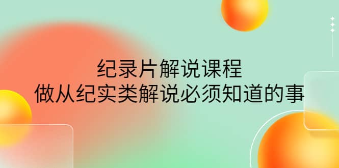 眼镜蛇电影：纪录片解说课程，做从纪实类解说必须知道的事-价值499元风钥吧-网创项目资源站-副业项目-创业项目-搞钱项目风钥吧