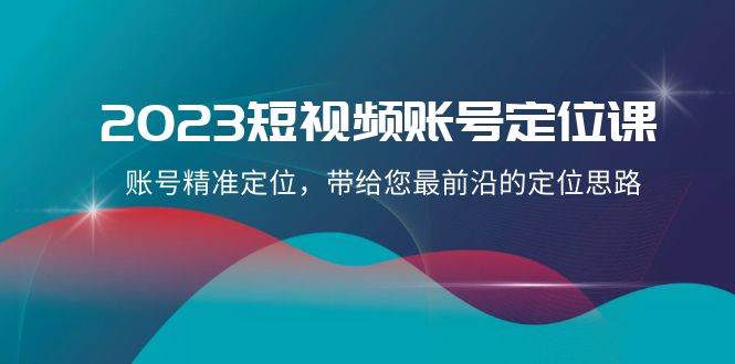 2023短视频账号-定位课，账号精准定位，带给您最前沿的定位思路（21节课）风钥吧-网创项目资源站-副业项目-创业项目-搞钱项目风钥吧