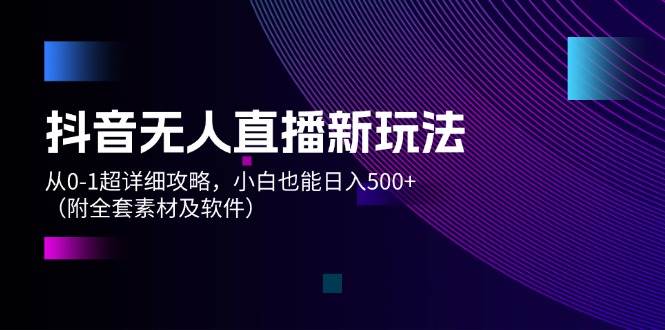 抖音无人直播新玩法，从0-1超详细攻略，小白也能日入500+（附全套素材…风钥吧-网创项目资源站-副业项目-创业项目-搞钱项目风钥吧