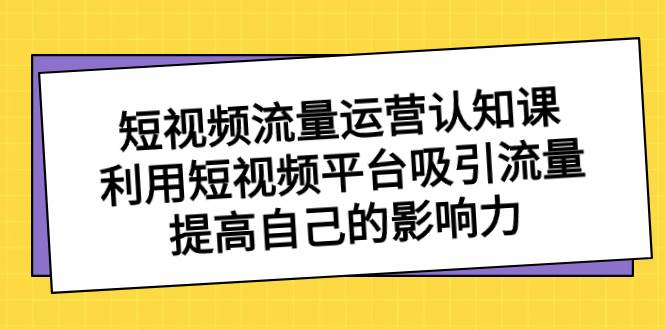 短视频流量-运营认知课，利用短视频平台吸引流量，提高自己的影响力风钥吧-网创项目资源站-副业项目-创业项目-搞钱项目风钥吧
