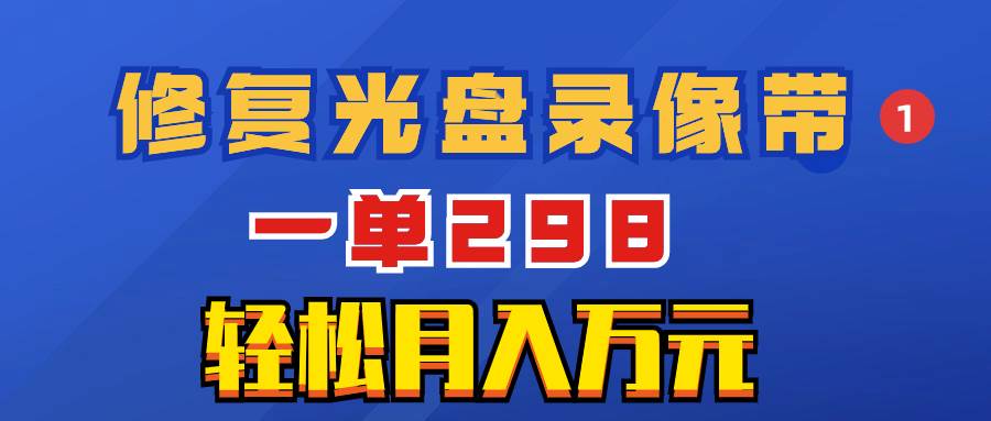 超冷门项目：修复光盘录像带，一单298，轻松月入万元风钥吧-网创项目资源站-副业项目-创业项目-搞钱项目风钥吧