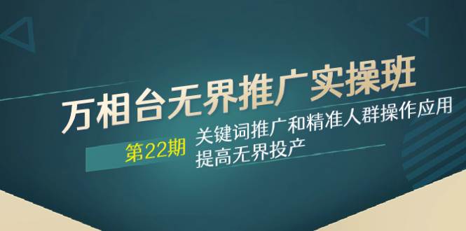 万相台无界推广实操班【22期】关键词推广和精准人群操作应用，提高无界投产风钥吧-网创项目资源站-副业项目-创业项目-搞钱项目风钥吧
