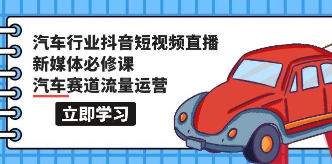 汽车行业 抖音短视频-直播新媒体必修课，汽车赛道流量运营（118节课）风钥吧-网创项目资源站-副业项目-创业项目-搞钱项目风钥吧
