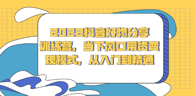2022抖音好物分享训练营，当下风口带货变现模式，从入门到精通风钥吧-网创项目资源站-副业项目-创业项目-搞钱项目风钥吧