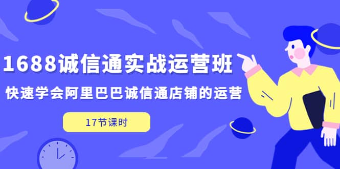 1688诚信通实战运营班，快速学会阿里巴巴诚信通店铺的运营(17节课)风钥吧-网创项目资源站-副业项目-创业项目-搞钱项目风钥吧