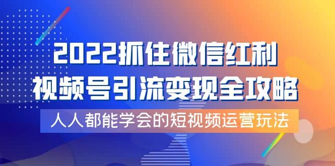 2022抓住微信红利，视频号引流变现全攻略，人人都能学会的短视频运营玩法风钥吧-网创项目资源站-副业项目-创业项目-搞钱项目风钥吧