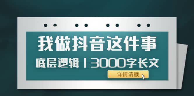 低调：我做抖音这件事（3）底层逻辑丨3000字长文（付费文章）风钥吧-网创项目资源站-副业项目-创业项目-搞钱项目风钥吧