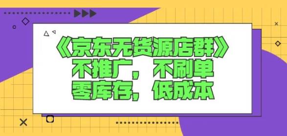 诺思星商学院京东无货源店群课：不推广，不刷单，零库存，低成本风钥吧-网创项目资源站-副业项目-创业项目-搞钱项目风钥吧