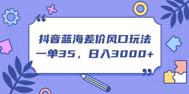 抖音蓝海差价风口玩法，一单35，日入3000+风钥吧-网创项目资源站-副业项目-创业项目-搞钱项目风钥吧