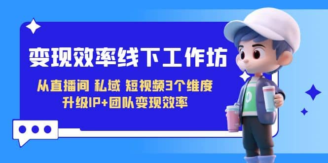 变现-效率线下工作坊，从直播间、私域、短视频3个维度 升级IP+团队变现效率风钥吧-网创项目资源站-副业项目-创业项目-搞钱项目风钥吧