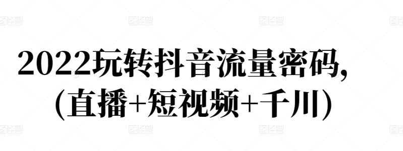 2022玩转抖音流量密码，(直播+短视频+千川)风钥吧-网创项目资源站-副业项目-创业项目-搞钱项目风钥吧