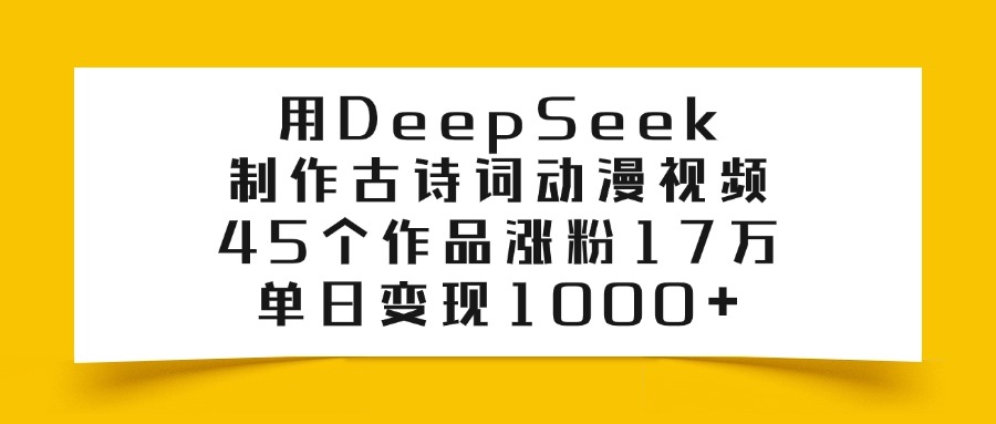用DeepSeek制作古诗词动漫视频，45个作品涨粉17万，单日变现1000+风钥吧-网创项目资源站-副业项目-创业项目-搞钱项目风钥吧