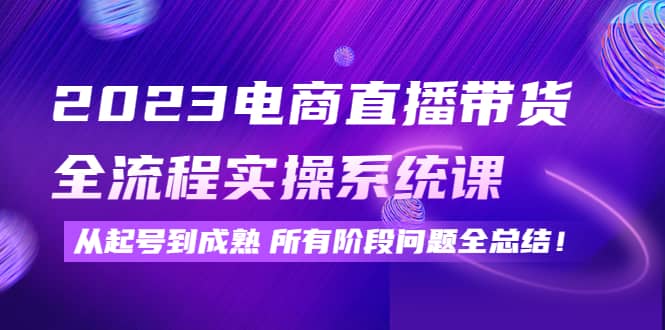 2023电商直播带货全流程实操系统课：从起号到成熟所有阶段问题全总结风钥吧-网创项目资源站-副业项目-创业项目-搞钱项目风钥吧