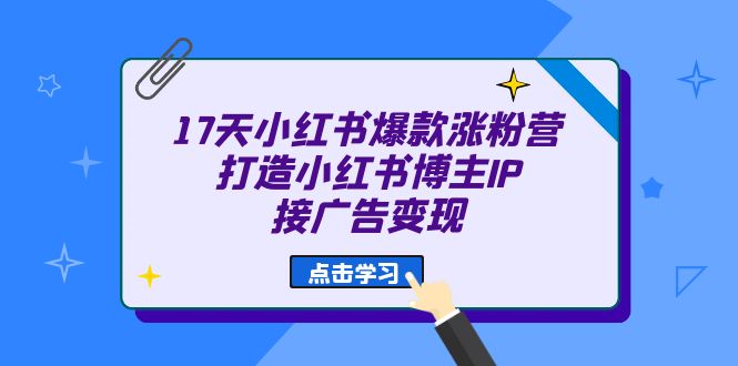 17天 小红书爆款 涨粉营（广告变现方向）打造小红书博主IP、接广告变现风钥吧-网创项目资源站-副业项目-创业项目-搞钱项目风钥吧