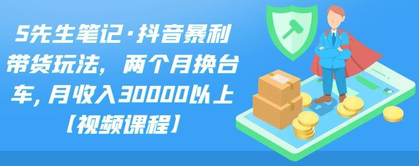 S先生笔记·抖音暴利带货玩法，两个月换台车,月收入30000以上【视频课程】风钥吧-网创项目资源站-副业项目-创业项目-搞钱项目风钥吧