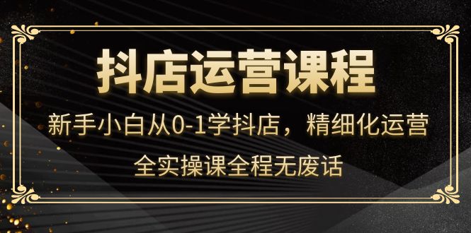 抖店运营，新手小白从0-1学抖店，精细化运营，全实操课全程无废话风钥吧-网创项目资源站-副业项目-创业项目-搞钱项目风钥吧