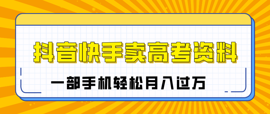临近高考季，抖音快手卖高考资料，小白可操作一部手机轻松月入过万风钥吧-网创项目资源站-副业项目-创业项目-搞钱项目风钥吧