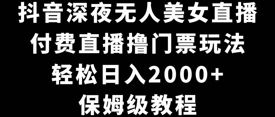 抖音深夜无人美女直播，付费直播撸门票玩法，轻松日入2000+，保姆级教程风钥吧-网创项目资源站-副业项目-创业项目-搞钱项目风钥吧