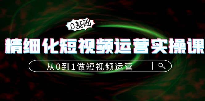 精细化短视频运营实操课，从0到1做短视频运营：算法篇+定位篇+内容篇风钥吧-网创项目资源站-副业项目-创业项目-搞钱项目风钥吧