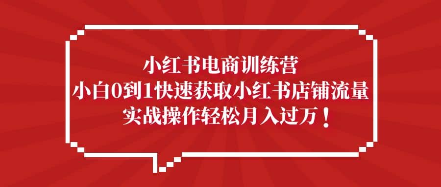 小红书电商训练营，小白0到1快速获取小红书店铺流量风钥吧-网创项目资源站-副业项目-创业项目-搞钱项目风钥吧