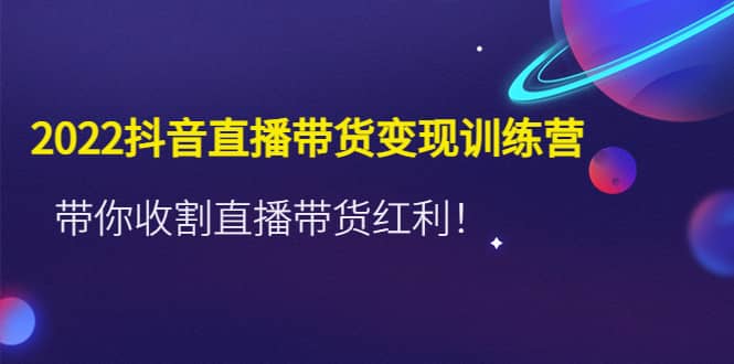 2022抖音直播带货变现训练营，带你收割直播带货红利风钥吧-网创项目资源站-副业项目-创业项目-搞钱项目风钥吧