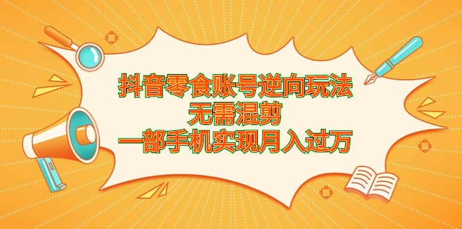 抖音零食账号逆向玩法，无需混剪，一部手机实现月入过万风钥吧-网创项目资源站-副业项目-创业项目-搞钱项目风钥吧