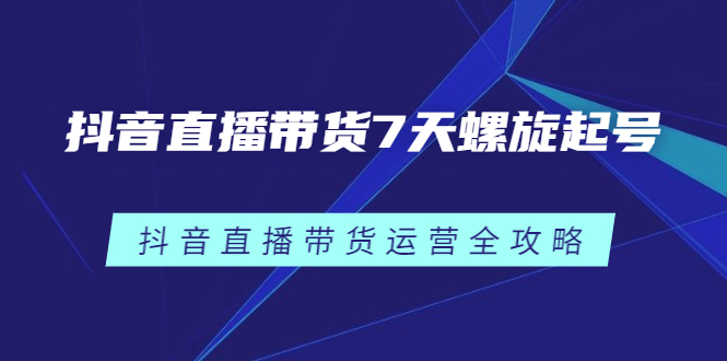 抖音直播带货7天螺旋起号，抖音直播带货运营全攻略风钥吧-网创项目资源站-副业项目-创业项目-搞钱项目风钥吧